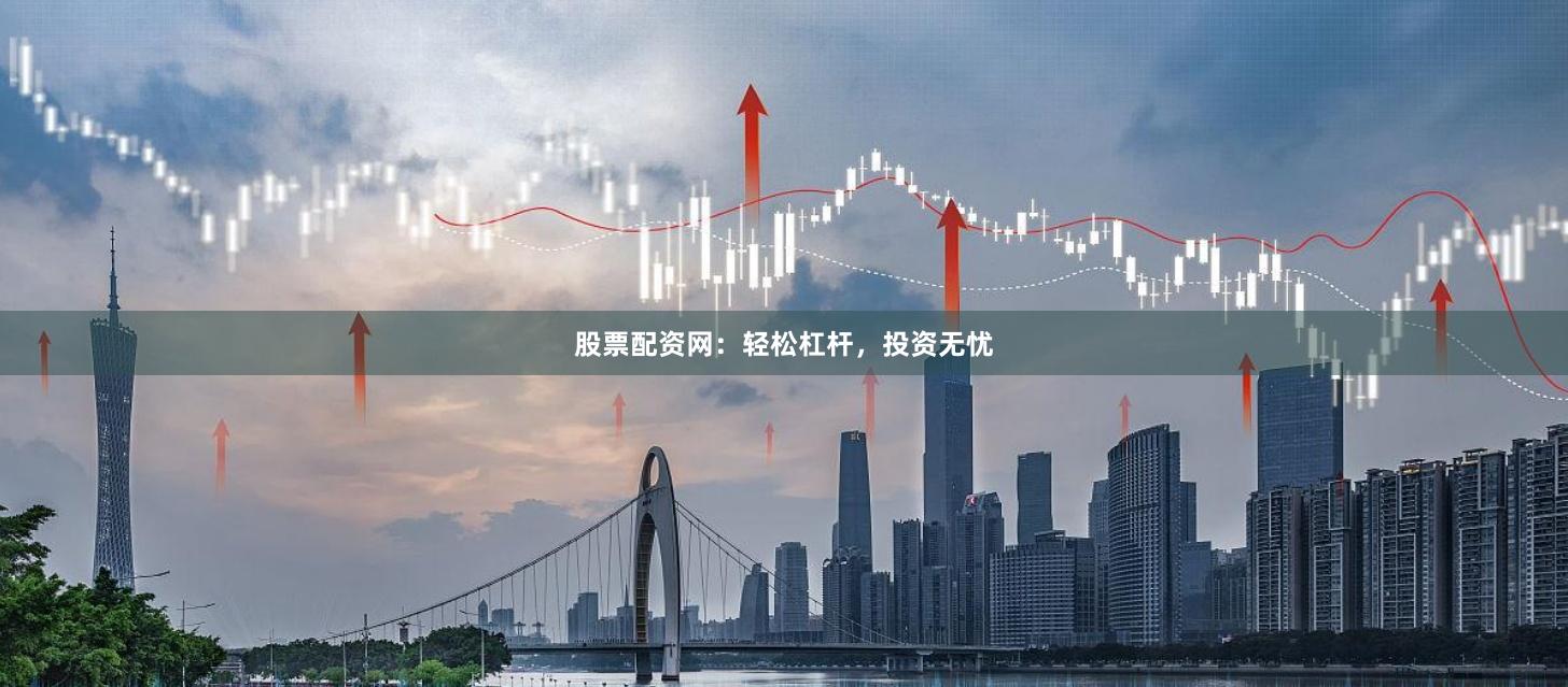 股票配资网：轻松杠杆，投资无忧