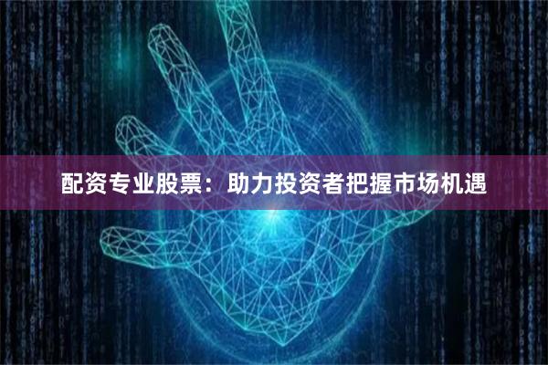 配资专业股票：助力投资者把握市场机遇