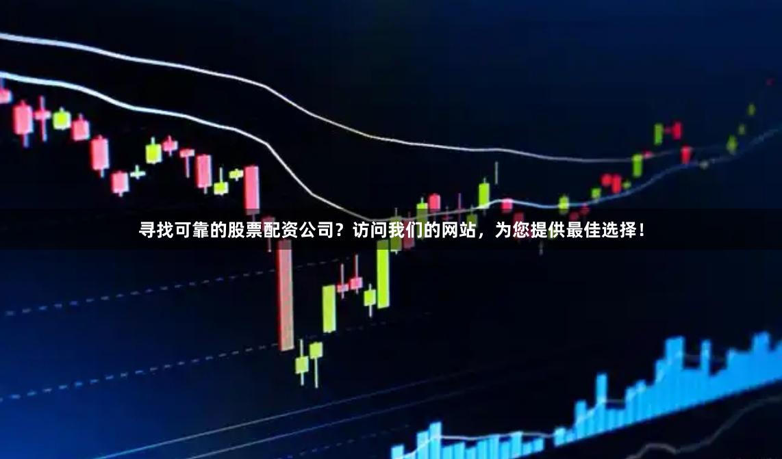 寻找可靠的股票配资公司？访问我们的网站，为您提供最佳选择！