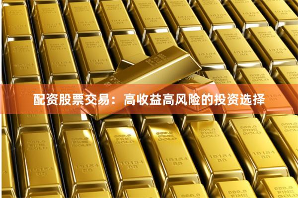配资股票交易：高收益高风险的投资选择