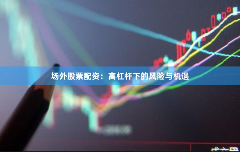 场外股票配资：高杠杆下的风险与机遇