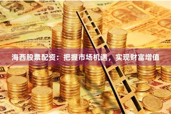 海西股票配资：把握市场机遇，实现财富增值