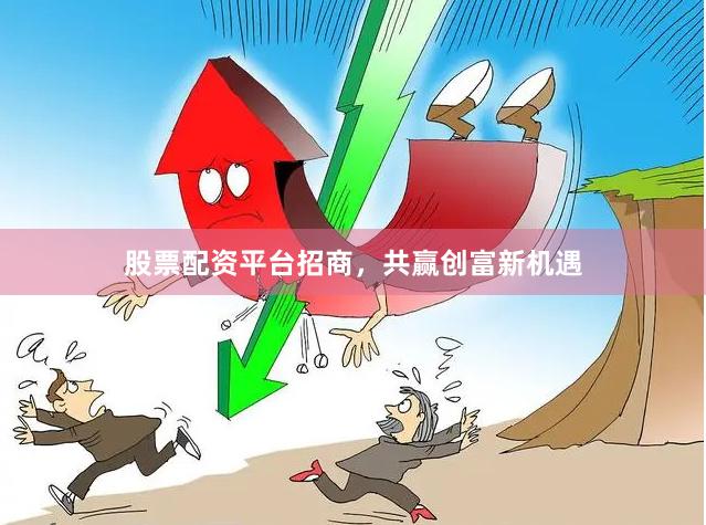 股票配资平台招商，共赢创富新机遇