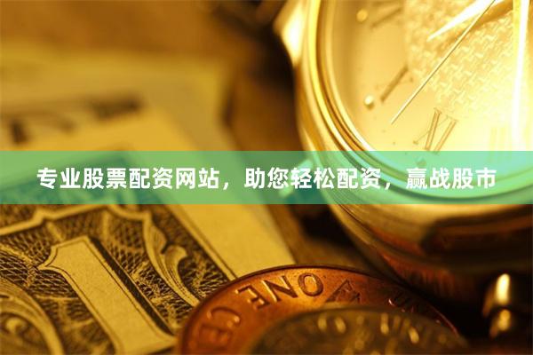 专业股票配资网站，助您轻松配资，赢战股市