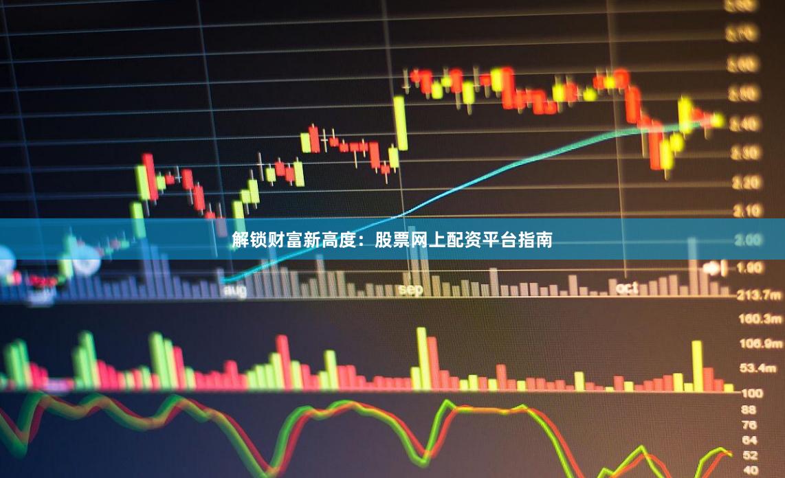 解锁财富新高度：股票网上配资平台指南