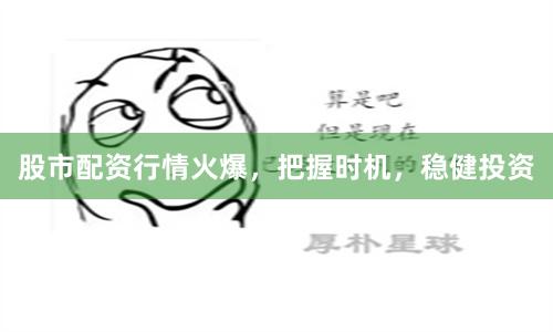 股市配资行情火爆，把握时机，稳健投资