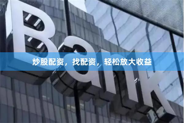 炒股配资，找配资，轻松放大收益